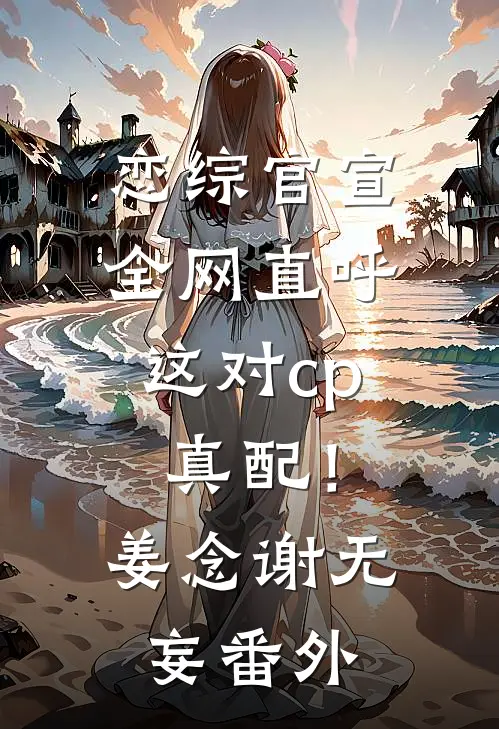 恋综官宣，全网直呼这对cp真配！姜念谢无妄番外