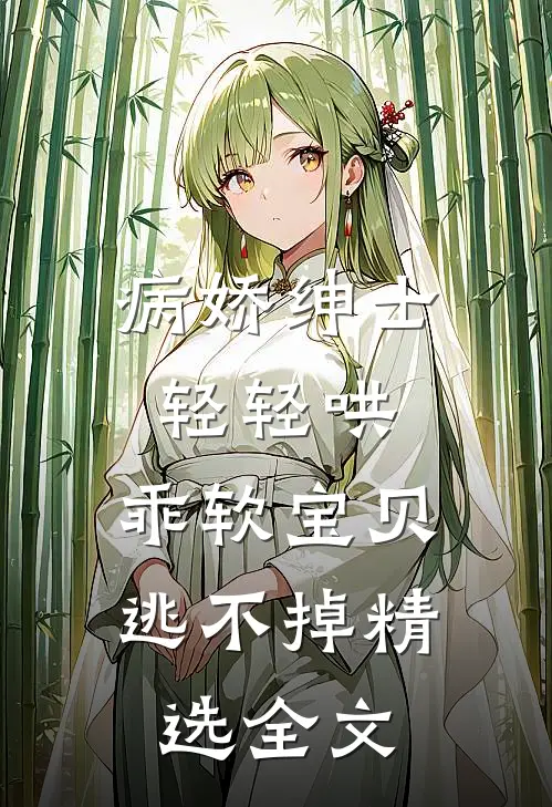 病娇绅士轻轻哄，乖软宝贝逃不掉精选全文