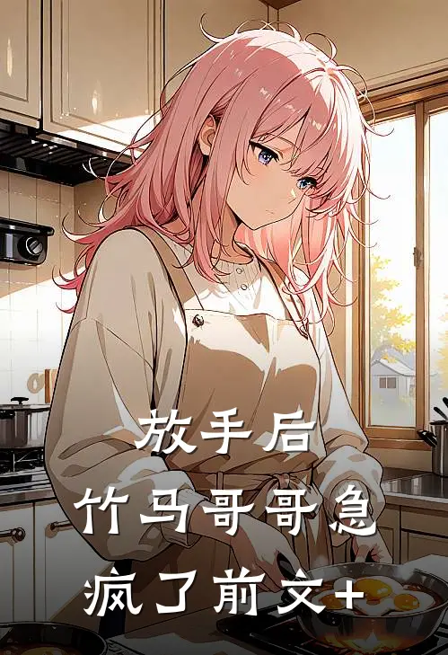 放手后，竹马哥哥急疯了前文+