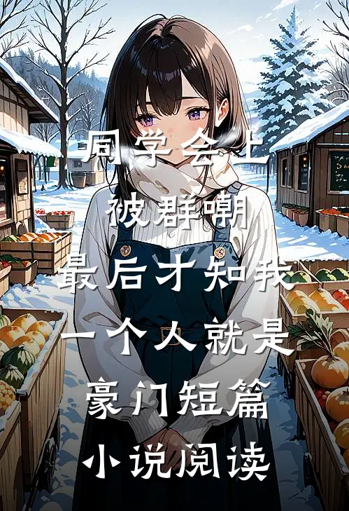 同学会上被群嘲，最后才知我一个人就是豪门短篇小说阅读