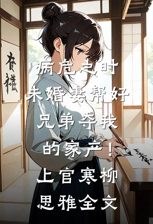 病危之时，未婚妻帮好兄弟夺我的家产！上官寒柳思雅全文