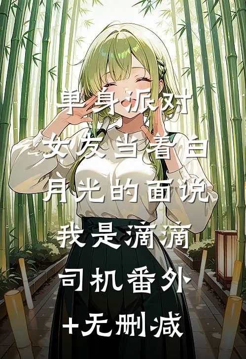 单身派对，女友当着白月光的面说我是滴滴司机番外+无删减
