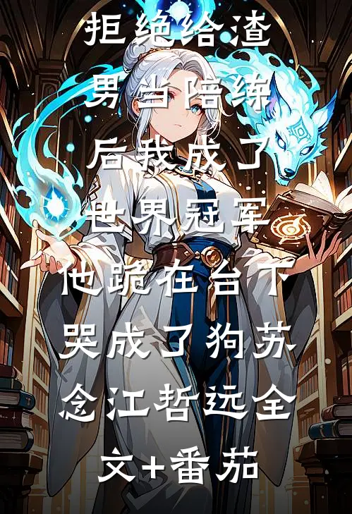 拒绝给渣男当陪练后我成了世界冠军，他跪在台下哭成了狗苏念江哲远全文+番茄
