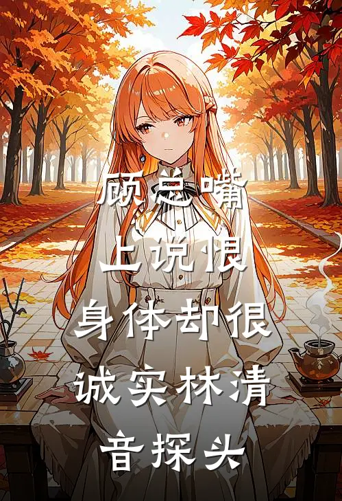 顾总嘴上说恨，身体却很诚实林清音探头