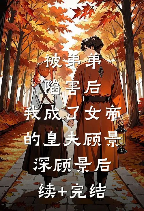 被弟弟陷害后，我成了女帝的皇夫顾景深顾景后续+完结