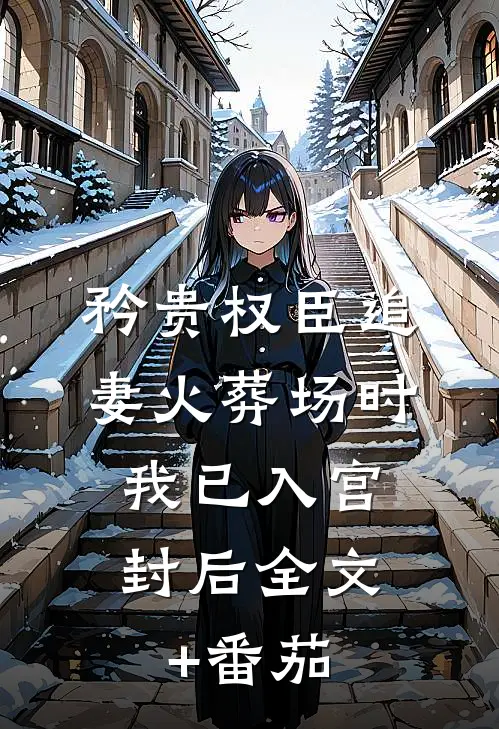 矜贵权臣追妻火葬场时，我已入宫封后全文+番茄