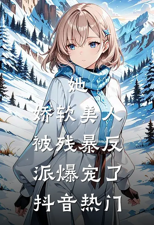 她，娇软美人，被残暴反派爆宠了抖音热门