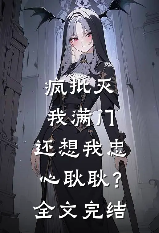 疯批灭我满门，还想我忠心耿耿？全文完结