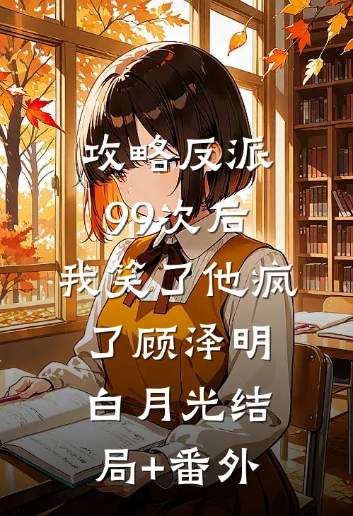 攻略反派99次后，我笑了他疯了顾泽明白月光结局+番外