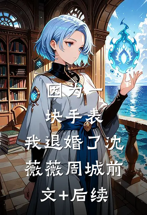 因为一块手表，我退婚了沈薇薇周城前文+后续
