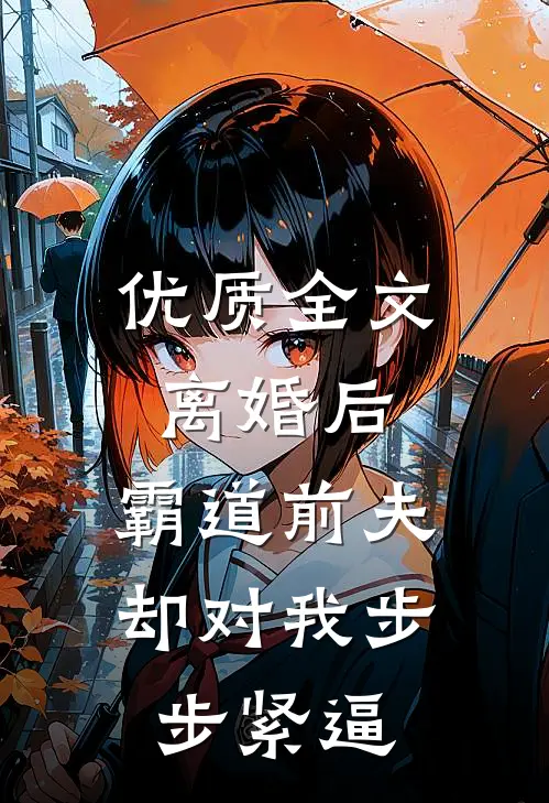 优质全文离婚后，霸道前夫却对我步步紧逼