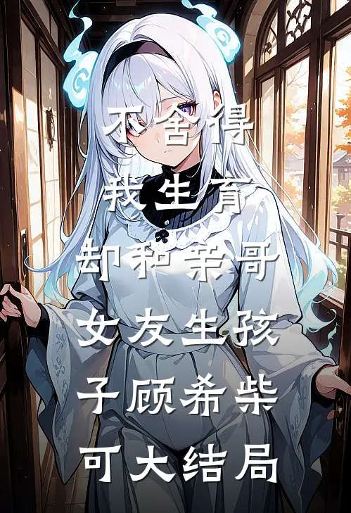 不舍得我生育，却和亲哥女友生孩子顾希柴可大结局