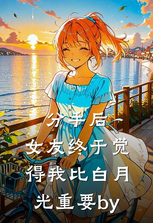 分手后，女友终于觉得我比白月光重要by