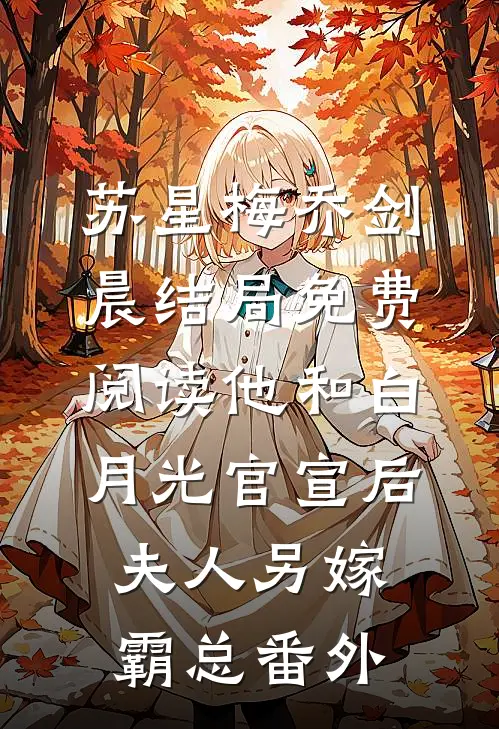苏星梅乔剑晨结局免费阅读他和白月光官宣后，夫人另嫁霸总番外