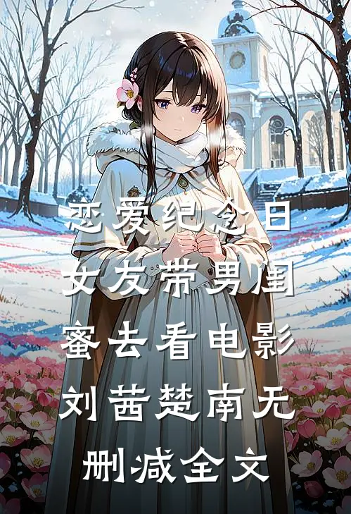 恋爱纪念日，女友带男闺蜜去看电影刘茜楚南无删减全文