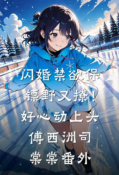 闪婚禁欲保镖野又撩！好心动上头傅西洲司棠棠 番外
