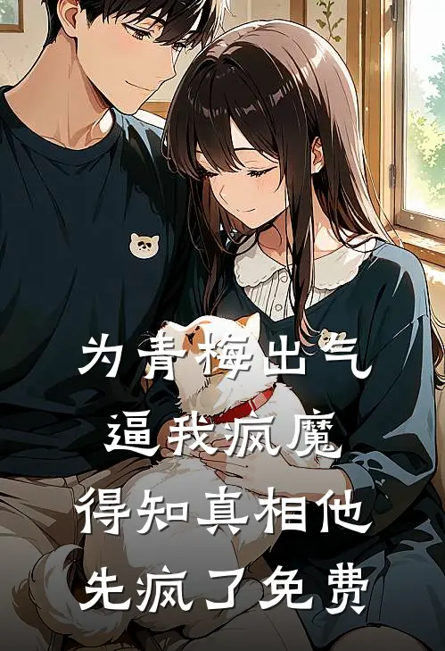 为青梅出气逼我疯魔，得知真相他先疯了免费