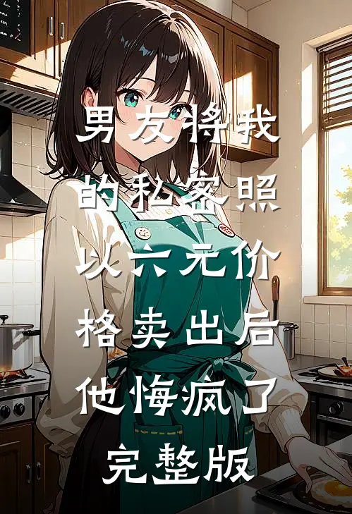 男友将我的私密照以六元价格卖出后，他悔疯了完整版
