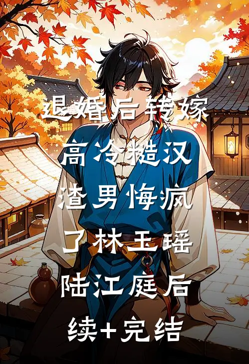 退婚后转嫁高冷糙汉，渣男悔疯了林玉瑶陆江庭后续+完结