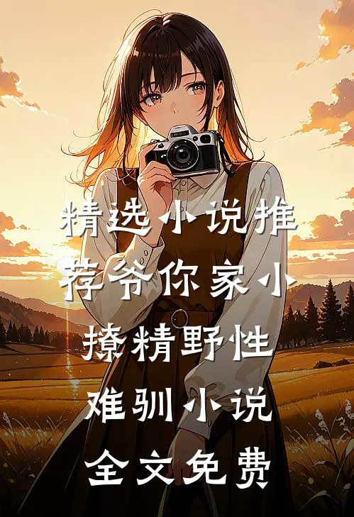 精选小说推荐爷你家小撩精野性难驯小说全文免费