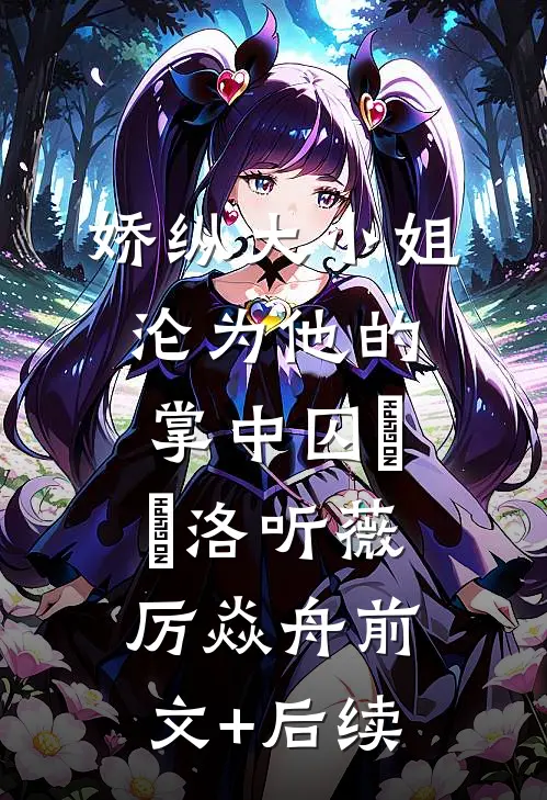 娇纵大小姐沦为他的掌中囚​​洛听薇厉焱舟前文+后续