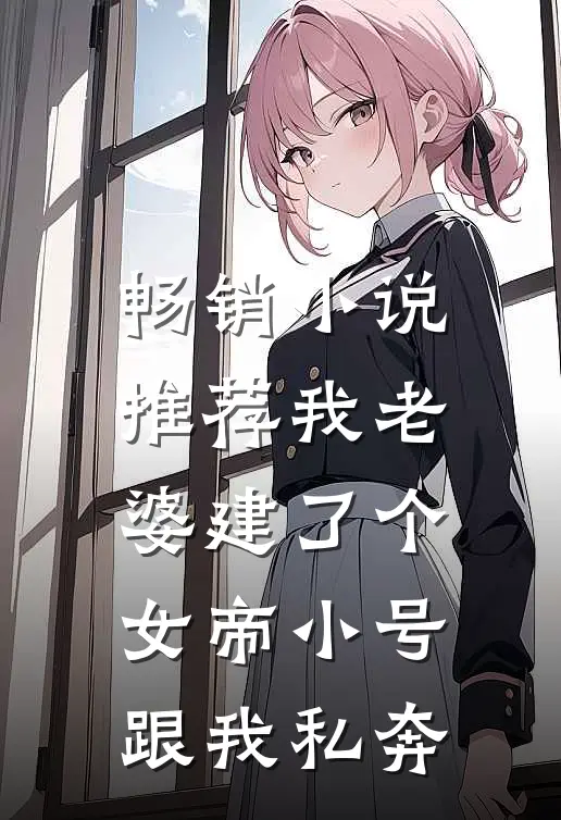 畅销小说推荐我老婆建了个女帝小号跟我私奔