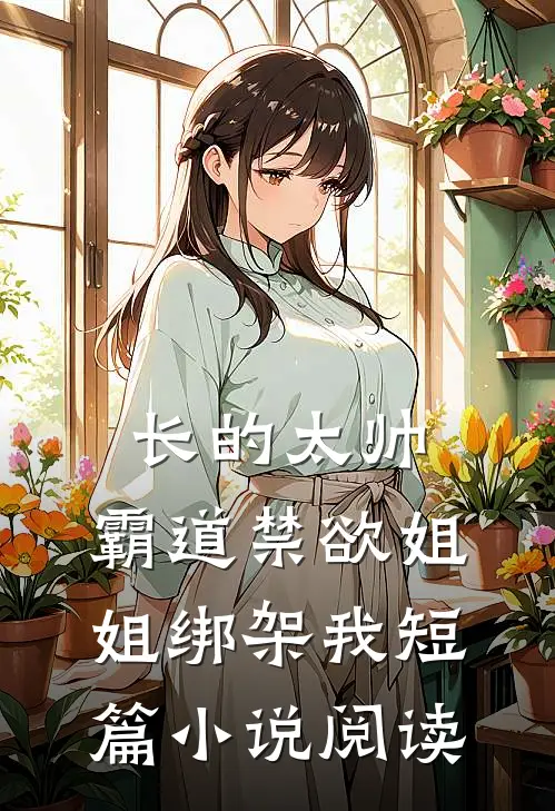 长的太帅，霸道禁欲姐姐绑架我短篇小说阅读