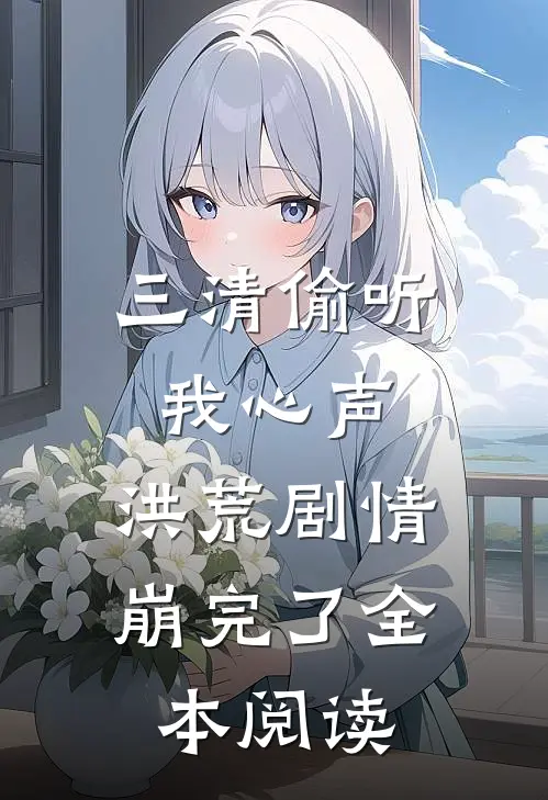 三清偷听我心声，洪荒剧情崩完了全本阅读