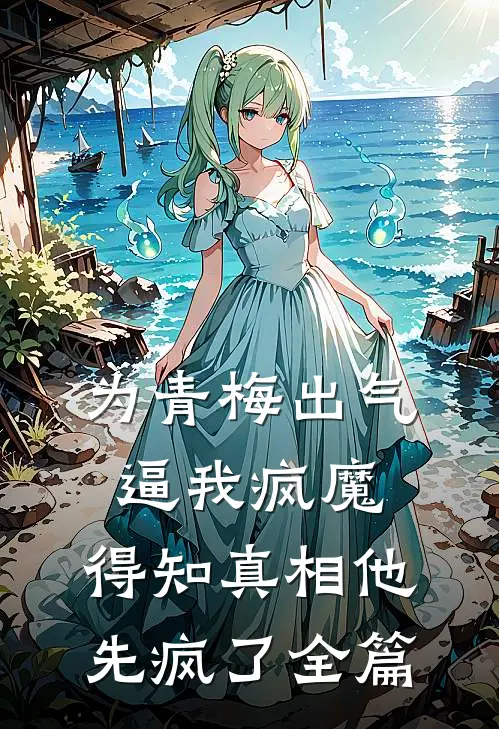 为青梅出气逼我疯魔，得知真相他先疯了全篇