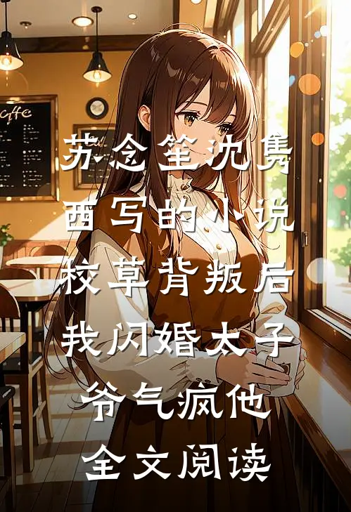 苏念笙沈隽西写的小说校草背叛后，我闪婚太子爷气疯他全文阅读