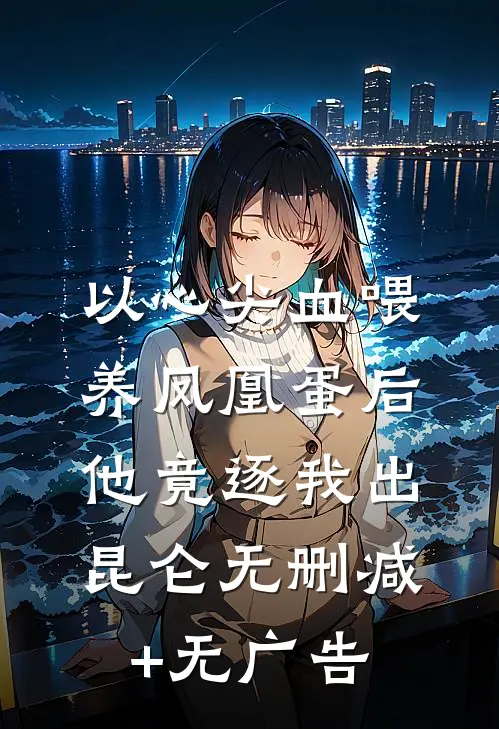 以心尖血喂养凤凰蛋后，他竟逐我出昆仑无删减+无广告