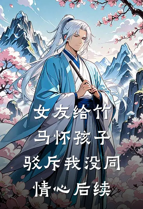 女友给竹马怀孩子，驳斥我没同情心后续