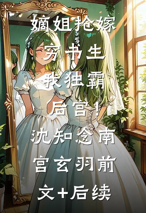 嫡姐抢嫁穷书生，我独霸后宫！沈知念南宫玄羽前文+后续