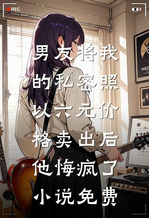 男友将我的私密照以六元价格卖出后，他悔疯了小说免费