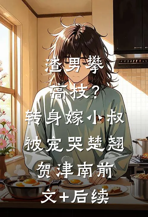 渣男攀高枝？转身嫁小叔被宠哭楚翘贺津南前文+后续