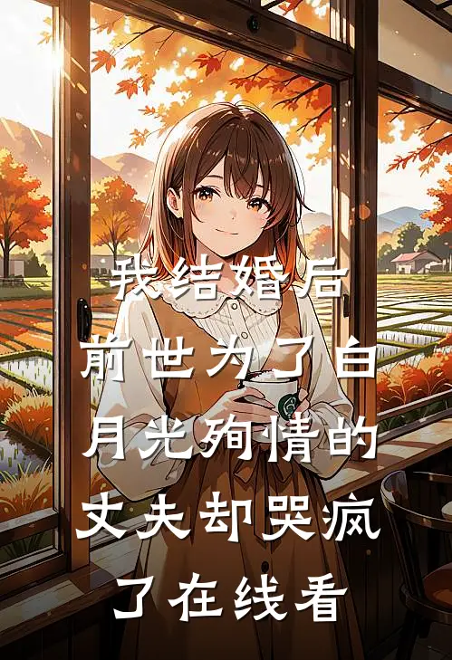 我结婚后，前世为了白月光殉情的丈夫却哭疯了在线看