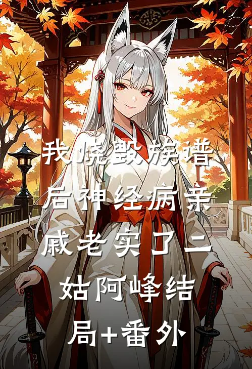 我烧毁族谱后神经病亲戚老实了二姑阿峰结局+番外