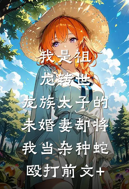 我是祖龙转世，龙族太子的未婚妻却将我当杂种蛇殴打前文+