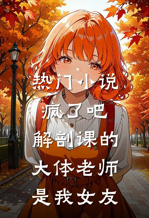 热门小说疯了吧，解剖课的大体老师是我女友