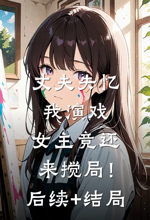 丈夫失忆我演戏，女主竟还来搅局！后续+结局
