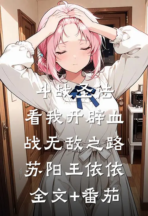 斗战圣法：看我开辟血战无敌之路苏阳王依依全文+番茄