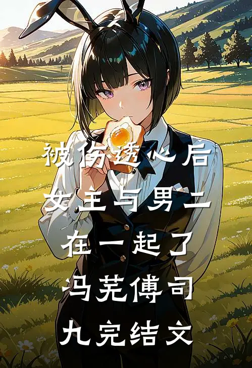 被伤透心后，女主与男二在一起了冯芜傅司九完结文