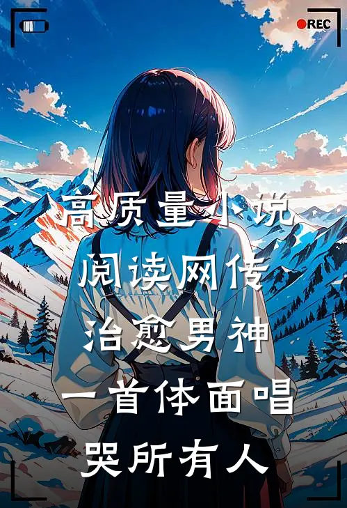 高质量小说阅读网传治愈男神，一首体面唱哭所有人