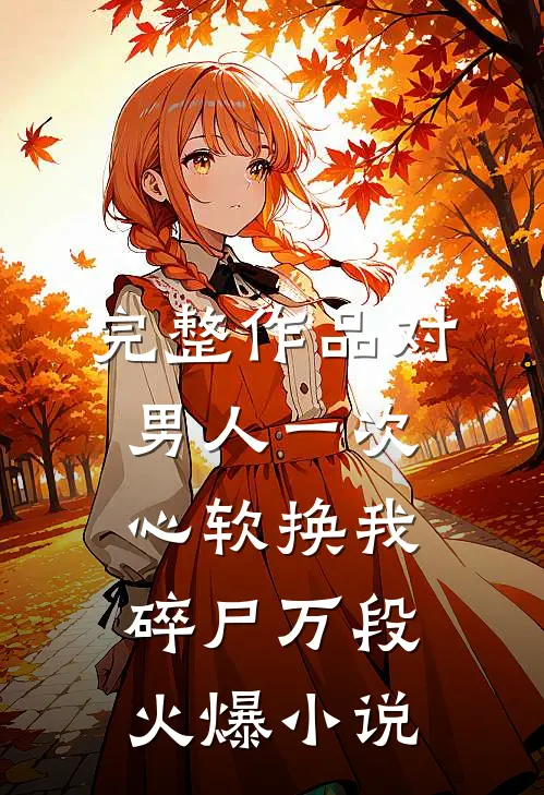 完整作品对男人一次心软换我碎尸万段火爆小说