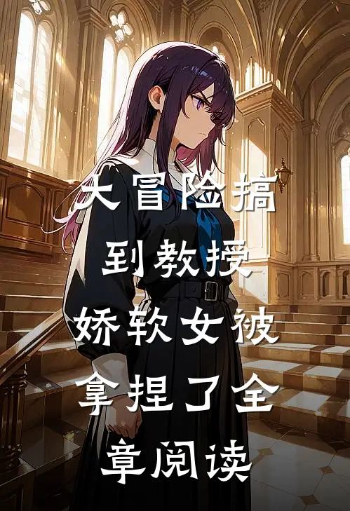 大冒险搞到教授，娇软女被拿捏了全章阅读