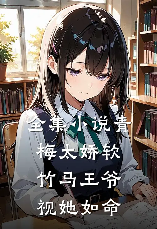 全集小说青梅太娇软，竹马王爷视她如命