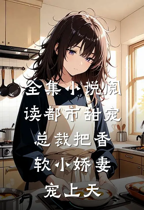全集小说阅读都市甜宠：总裁把香软小娇妻宠上天