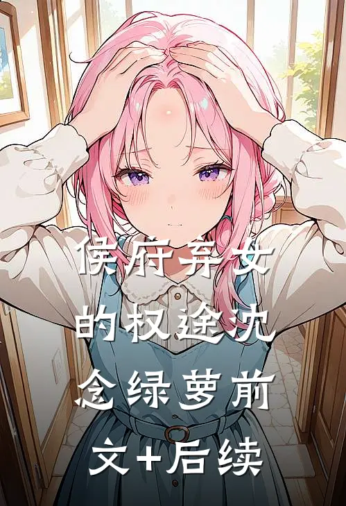 侯府弃女的权途沈念绿萝前文+后续