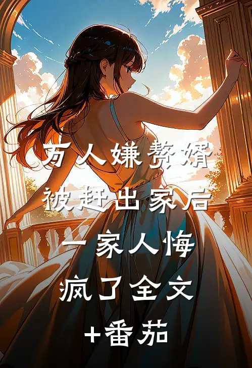 万人嫌赘婿被赶出家后，一家人悔疯了全文+番茄