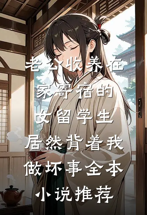 老公收养在家寄宿的女留学生，居然背着我做坏事全本小说推荐